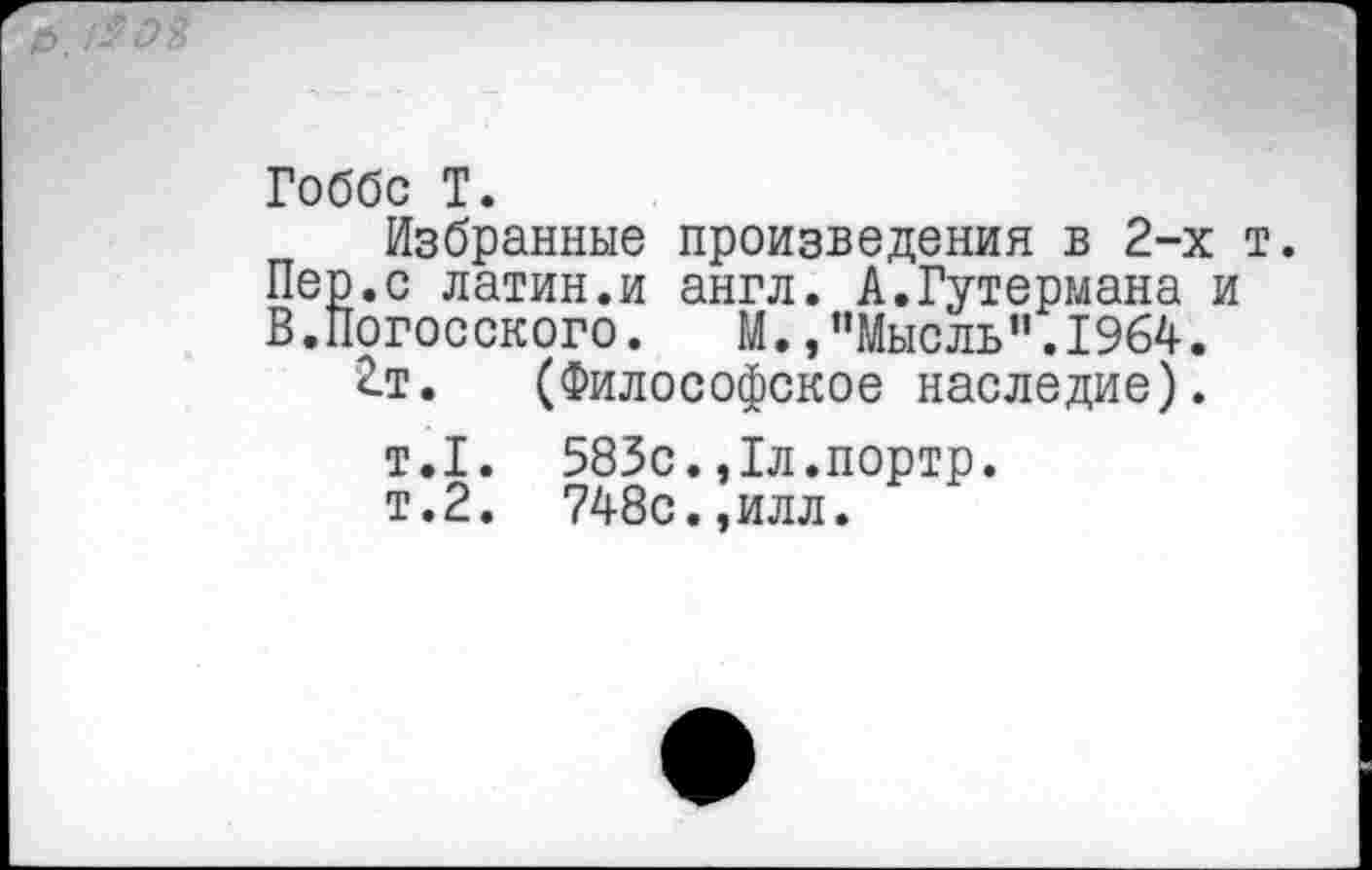 ﻿Гоббс Т.
Избранные произведения в 2-х т. Пер.с латин.и англ. А.Гутермана и В.Погосского.	М.,"Мысль".1964.
2.Т. (Философское наследие).
т.1. 583с.,1л.портр.
т.2. 748с.,илл.